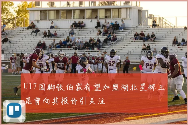 U17国脚张伯霖有望加盟湖北星辉玉昆曾向其报价引关注