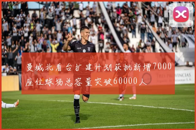 曼城北看台扩建计划获批新增7000座位球场总容量突破60000人