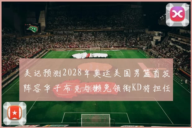 美记预测2028年奥运美国男篮首发阵容华子布克与獭兔领衔KD将担任替补