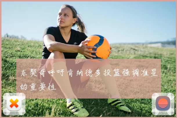 东契奇呼吁肯纳德多投篮强调准星的重要性