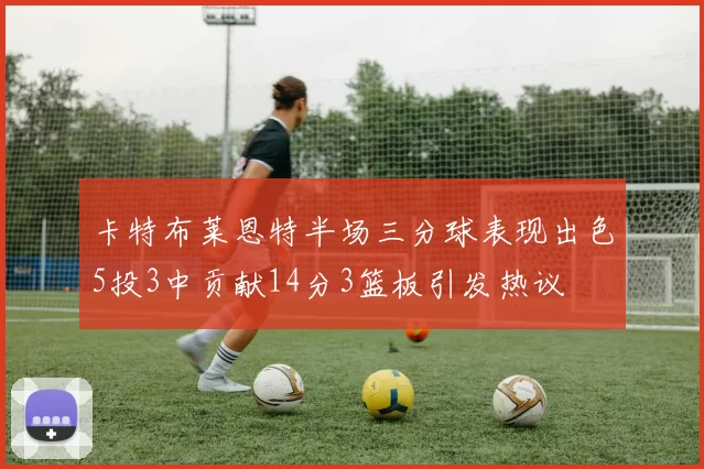 卡特布莱恩特半场三分球表现出色5投3中贡献14分3篮板引发热议