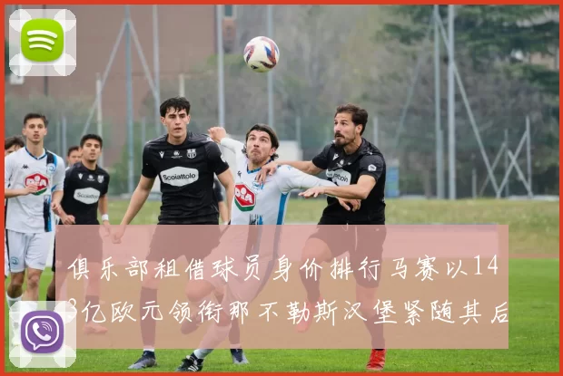 俱乐部租借球员身价排行马赛以143亿欧元领衔那不勒斯汉堡紧随其后