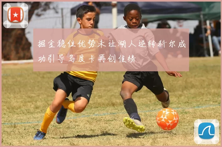 掘金稳住优势未让湖人逆转科尔成功引导乌度卡再创佳绩