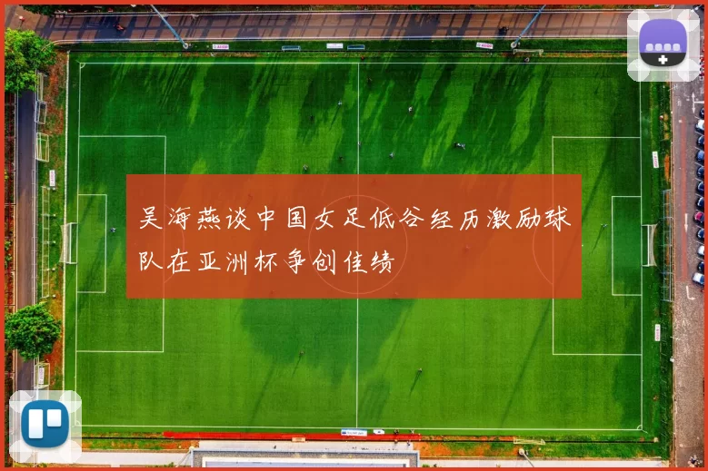 吴海燕谈中国女足低谷经历激励球队在亚洲杯争创佳绩