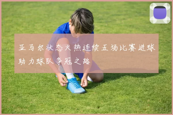 亚马尔状态火热连续五场比赛进球助力球队争冠之路